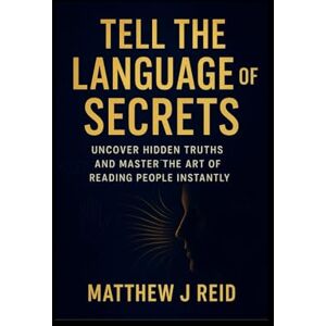 Reid, Matthew J TELL THE LANGUAGE OF SECRETS: Uncover Hidden Truths and Master the Art of Reading People Instantly (SELF HELP) Reid, Matthew J TELL THE LANGUAGE OF SECRETS: Uncover Hidden Truths and Master the Art of Reading People Instantly (SELF HELP)