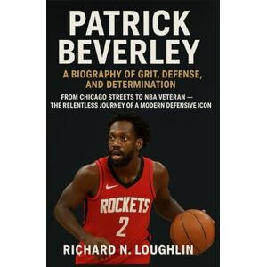 N. LOUGHLIN, RICHARD PATRICK BEVERLEY: A BIOGRAPHY OF GRIT, DEFENSE, AND DETERMINATION: From Chicago Streets To Nba Veteran – The Relentless Journey Of A Modern Defensive Icon N. LOUGHLIN, RICHARD PATRICK BEVERLEY: A BIOGRAPHY OF GRIT, DEFENSE, AND DETERMINATION: From Chicago Streets To Nba Veteran – The Relentless Journey Of A Modern Defensive Icon