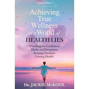 McKool, Jackie Achieving True Wellness in a World of Health Lies: Unveiling the Confusion, Myths and Deceptions Keeping You From Lasting Health McKool, Jackie Achieving True Wellness in a World of Health Lies: Unveiling the Confusion, Myths and Deceptions Keeping You From Lasting Health