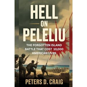 D. CRAIG, PETERS HELL ON PELELIU: THE FORGOTTEN ISLAND BATTLE THAT COST 10,000 AMERICAN LIVES D. CRAIG, PETERS HELL ON PELELIU: THE FORGOTTEN ISLAND BATTLE THAT COST 10,000 AMERICAN LIVES