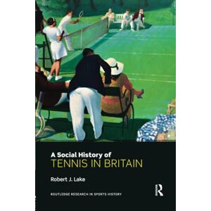 Lake, Robert A Social History of Tennis in Britain (Routledge Research in Sports History) Lake, Robert A Social History of Tennis in Britain (Routledge Research in Sports History)
