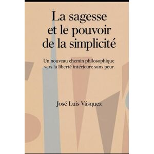 Vásquez, José Luis La sagesse et le pouvoir de la simplicité: Un nouveau chemin philosophique vers la liberté intérieure sans peur Vásquez, José Luis La sagesse et le pouvoir de la simplicité: Un nouveau chemin philosophique vers la liberté intérieure sans peur