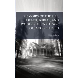 Okely, Francis Memoirs of the Life, Death, Burial, and Wonderful Writings, of Jacob Behmen Okely, Francis Memoirs of the Life, Death, Burial, and Wonderful Writings, of Jacob Behmen