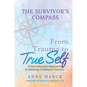 Marck, Anne The Survivor's Compass: From Trauma To True Self A Self Directed Approach to Healing Childhood Trauma Marck, Anne The Survivor's Compass: From Trauma To True Self A Self Directed Approach to Healing Childhood Trauma