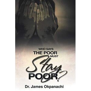 Okpanachi, Dr. James Who Says The Poor Must Stay Poor?: A Strategy Moving You from Third World to First World Productivity Okpanachi, Dr. James Who Says The Poor Must Stay Poor?: A Strategy Moving You from Third World to First World Productivity