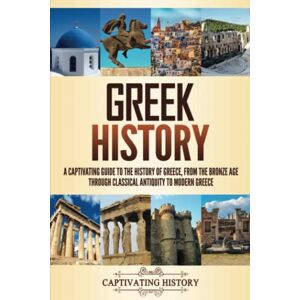 History, Captivating Greek History: A Captivating Guide to the History of Greece, from the Bronze Age through Classical Antiquity to Modern Greece (History of European Countries) History, Captivating Greek History: A Captivating Guide to the History of Greece, from the Bronze Age through Classical Antiquity to Modern Greece (History of European Countries)