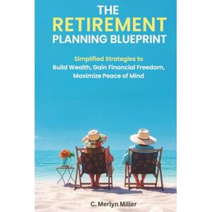 Miller, C. Merilyn The Retirement Planning Blueprint: Simplified Strategies to Build Wealth, Gain Financial Freedom, and Maximize Peace of Mind Miller, C. Merilyn The Retirement Planning Blueprint: Simplified Strategies to Build Wealth, Gain Financial Freedom, and Maximize Peace of Mind