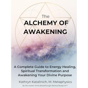 Katalinich, Kathryn Leigh Creef The Alchemy of Awakening: A Complete Guide to Energy Healing, Spiritual Transformation and Awakening Your Divine Purpose Katalinich, Kathryn Leigh Creef The Alchemy of Awakening: A Complete Guide to Energy Healing, Spiritual Transformation and Awakening Your Divine Purpose
