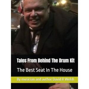 Welsh, Mr David R Tales From Behind The Drum Kit: The Best Seat In The House Welsh, Mr David R Tales From Behind The Drum Kit: The Best Seat In The House