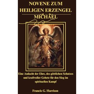 G. Harrison, Francis NOVENE ZUM HEILIGEN ERZENGEL MICHAEL: Eine Andacht der Ehre, des göttlichen Schutzes und kraftvoller Gebete für den Sieg im spirituellen Kampf G. Harrison, Francis NOVENE ZUM HEILIGEN ERZENGEL MICHAEL: Eine Andacht der Ehre, des göttlichen Schutzes und kraftvoller Gebete für den Sieg im spirituellen Kampf