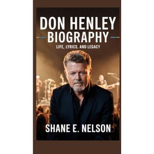 E. Nelson, Shane DON HENLEY BIOGRAPHY: Life, Lyrics, and Legacy E. Nelson, Shane DON HENLEY BIOGRAPHY: Life, Lyrics, and Legacy