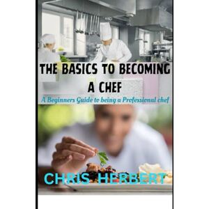 HERBERT, CHRIS THE BASICS TO BECOMING A CHEF: A beginners guide to being a Professional Chef HERBERT, CHRIS THE BASICS TO BECOMING A CHEF: A beginners guide to being a Professional Chef