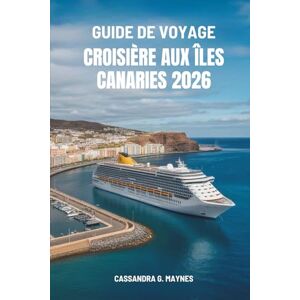 Maynes, Cassandra G. GUIDE DE VOYAGE CROISIÈRE AUX ÎLES CANARIES 2026: Un voyage à travers les paysages enchanteurs de l'archipel espagnol Maynes, Cassandra G. GUIDE DE VOYAGE CROISIÈRE AUX ÎLES CANARIES 2026: Un voyage à travers les paysages enchanteurs de l'archipel espagnol