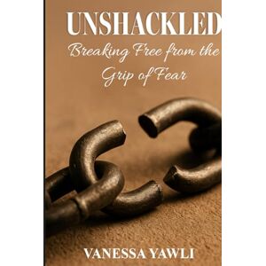 YAWLI, VANESSA UNSHACKLED: Breaking Free from the Grip of Fear YAWLI, VANESSA UNSHACKLED: Breaking Free from the Grip of Fear