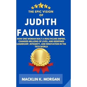 Morgan, Macklin K. The Epic Vision of Judith Faulkner: How One Woman Built a Healthcare Empire, Changed Millions of Lives, and Redefined Leadership, Integrity, and Innovation in the Tech World Morgan, Macklin K. The Epic Vision of Judith Faulkner: How One Woman Built a Healthcare Empire, Changed Millions of Lives, and Redefined Leadership, Integrity, and Innovation in the Tech World