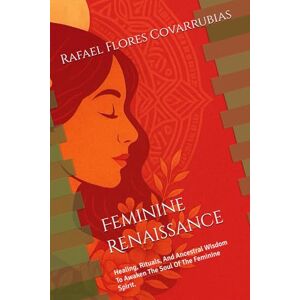 Flores Covarrubias, Rafael Feminine Renaissance: Healing, rituals, and ancestral wisdom to awaken the soul of the feminine spirit. Flores Covarrubias, Rafael Feminine Renaissance: Healing, rituals, and ancestral wisdom to awaken the soul of the feminine spirit.
