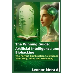 Mera A., Leonor The Winning Guide: Artificial Intelligence and Biohacking: The Perfect Combination to Enhance Your Body, Mind, and Well-being Mera A., Leonor The Winning Guide: Artificial Intelligence and Biohacking: The Perfect Combination to Enhance Your Body, Mind, and Well-being