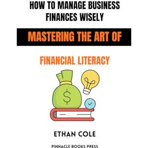 Cole, Ethan How to Manage Business Finances Wisely: Mastering the Art of Financial Literacy Cole, Ethan How to Manage Business Finances Wisely: Mastering the Art of Financial Literacy