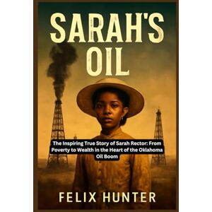 HUNTER, FELIX SARAH’S OIL: The Inspiring True Story of Sarah Rector: From Poverty to Wealth in the Heart of the Oklahoma Oil Boom HUNTER, FELIX SARAH’S OIL: The Inspiring True Story of Sarah Rector: From Poverty to Wealth in the Heart of the Oklahoma Oil Boom