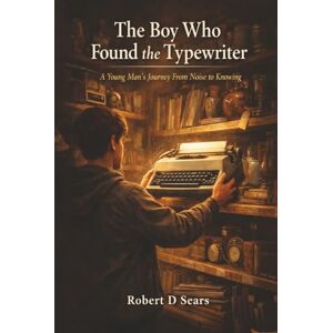 Sears, Robert D The Boy Who Found the Typewriter: A Young Man's Journey from Noise to Knowing Sears, Robert D The Boy Who Found the Typewriter: A Young Man's Journey from Noise to Knowing