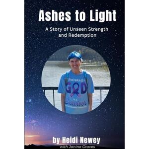 Newey, Heidi Ashes to Light: A Story of Unseen Strength and Redemption Newey, Heidi Ashes to Light: A Story of Unseen Strength and Redemption
