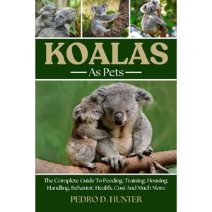HUNTER, PEDRO D KOALAS AS PETS: The Complete Guide To Feeding, Training, Housing, Handling, Behavior, Health, Cost And Much More HUNTER, PEDRO D KOALAS AS PETS: The Complete Guide To Feeding, Training, Housing, Handling, Behavior, Health, Cost And Much More