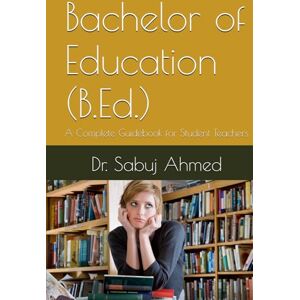 Ahmed Bachelor of Education (B.Ed.): A Complete Guidebook for Student Teachers Ahmed Bachelor of Education (B.Ed.): A Complete Guidebook for Student Teachers