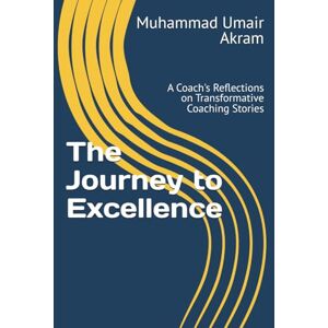 Akram PCC, Muhammad Umair The Journey to Excellence: A Coach's Reflections on Transformative Coaching Stories Akram PCC, Muhammad Umair The Journey to Excellence: A Coach's Reflections on Transformative Coaching Stories