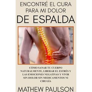 PAULSON, MATHEW ENCONTRÉ EL CURA PARA MI DOLOR DE ESPALDA: Cómo sanar tu cuerpo naturalmente, liberar el estrés y las emociones negativas y vivir sin dolor sin medicamentos ni cirugía PAULSON, MATHEW ENCONTRÉ EL CURA PARA MI DOLOR DE ESPALDA: Cómo sanar tu cuerpo naturalmente, liberar el estrés y las emociones negativas y vivir sin dolor sin medicamentos ni cirugía