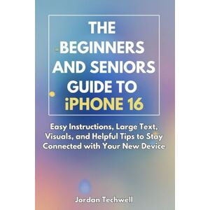 Techwell, Jordan THE BEGINNERS AND SENIORS GUIDE TO IPHONE 16: Easy Instructions, Large Text, Visuals, and Helpful Tips to Stay Connected with Your New Device Techwell, Jordan THE BEGINNERS AND SENIORS GUIDE TO IPHONE 16: Easy Instructions, Large Text, Visuals, and Helpful Tips to Stay Connected with Your New Device