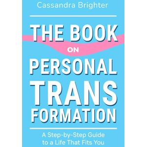 Brighter, Cassandra THE BOOK ON PERSONAL TRANSFORMATION: A Step-by-Step Guide to a Life That Fits You Brighter, Cassandra THE BOOK ON PERSONAL TRANSFORMATION: A Step-by-Step Guide to a Life That Fits You