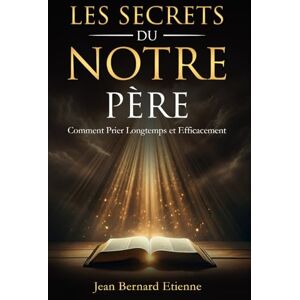 Etienne, Jean Bernard Les Secrets du Notre Père: Comment prier longtemps et efficacement. Grandir Spirituellement dans la méditation biblique Gagner les combat spirituels Etienne, Jean Bernard Les Secrets du Notre Père: Comment prier longtemps et efficacement. Grandir Spirituellement dans la méditation biblique Gagner les combat spirituels