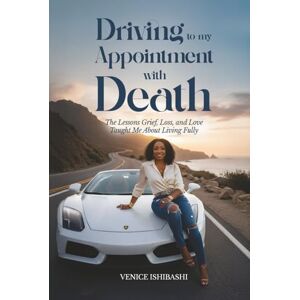 Ishibashi, Venice Driving to My Appointment with Death: The Lessons Grief, Loss, and Love Taught Me About Living Fully Ishibashi, Venice Driving to My Appointment with Death: The Lessons Grief, Loss, and Love Taught Me About Living Fully