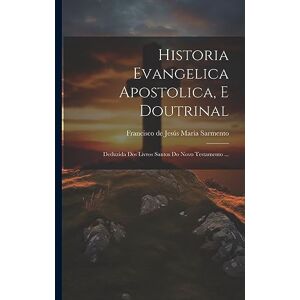 Historia Evangelica Apostolica, E Doutrinal: Deduzida Dos Livros Santos Do Novo Testamento ... Historia Evangelica Apostolica, E Doutrinal: Deduzida Dos Livros Santos Do Novo Testamento ...