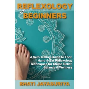 Jayasuriya, Bhati Reflexology for Beginners: A Self-Healing Guide to Foot, Hand & Ear Reflexology Techniques for Stress Relief, Balance & Wellness Jayasuriya, Bhati Reflexology for Beginners: A Self-Healing Guide to Foot, Hand & Ear Reflexology Techniques for Stress Relief, Balance & Wellness