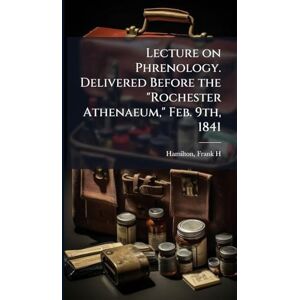 H, Hamilton Frank Lecture on Phrenology. Delivered Before the "Rochester Athenaeum," Feb. 9th, 1841 H, Hamilton Frank Lecture on Phrenology. Delivered Before the "Rochester Athenaeum," Feb. 9th, 1841