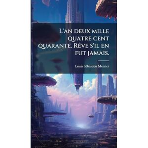 Mercier, Louis-Sã(c)Bastien L'an deux mille quatre cent quarante. RÃave s'il en fut jamais. Mercier, Louis-Sã(c)Bastien L'an deux mille quatre cent quarante. RÃave s'il en fut jamais.