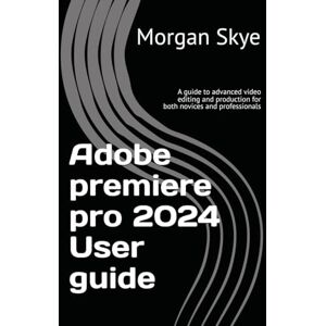 Skye, Morgan Mastering Adobe Premiere Pro 2024: A Comprehensive Guide to Basic and Advanced Video Editing & Production for Both Beginners and Professionals Skye, Morgan Mastering Adobe Premiere Pro 2024: A Comprehensive Guide to Basic and Advanced Video Editing & Production for Both Beginners and Professionals