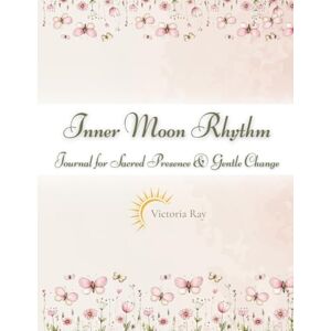 Ray, Victoria Inner Moon Rhythm: Journal for Sacred Presence & Gentle Change: 12 Sacred Monthly Journeys of Reflection, Healing & Feminine Renewal Ray, Victoria Inner Moon Rhythm: Journal for Sacred Presence & Gentle Change: 12 Sacred Monthly Journeys of Reflection, Healing & Feminine Renewal