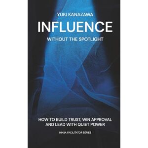 Kanazawa, Yuki Influence Without the Spotlight: How to Build Trust, Win Approval, and Lead with Quiet Power (Ninja Facilitator Series) Kanazawa, Yuki Influence Without the Spotlight: How to Build Trust, Win Approval, and Lead with Quiet Power (Ninja Facilitator Series)
