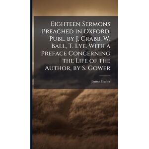 Ussher, James Eighteen Sermons Preached in Oxford. Publ. by J. Crabb, W. Ball, T. Lye. With a Preface Concerning the Life of the Author, by S. Gower Ussher, James Eighteen Sermons Preached in Oxford. Publ. by J. Crabb, W. Ball, T. Lye. With a Preface Concerning the Life of the Author, by S. Gower