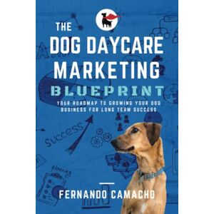 Camacho, Fernando The Dog Daycare Marketing Blueprint: Your roadmap to growing your dog business for long term success Camacho, Fernando The Dog Daycare Marketing Blueprint: Your roadmap to growing your dog business for long term success