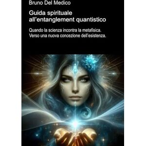 Del Medico, Bruno Guida spirituale all’entanglement quantistico: Quando la scienza incontra la metafisica. Verso una nuova concezione dell’esistenza ((ITA) Fisica e metafisica quantistica. Testi di Bruno Del Medico) Del Medico, Bruno Guida spirituale all’entanglement quantistico: Quando la scienza incontra la metafisica. Verso una nuova concezione dell’esistenza ((ITA) Fisica e metafisica quantistica. Testi di Bruno Del Medico)