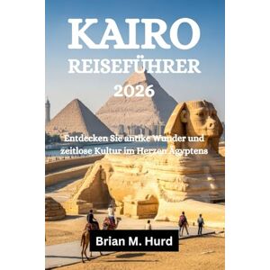 Hurd, Brian M. KAIRO REISEFÜHRER 2026: Entdecken Sie antike Wunder und zeitlose Kultur im Herzen Ägyptens Hurd, Brian M. KAIRO REISEFÜHRER 2026: Entdecken Sie antike Wunder und zeitlose Kultur im Herzen Ägyptens