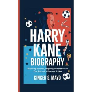 S. Mayo, Ginger HARRY KANE BIOGRAPHY: Breaking Records, Inspiring Generations – The Story of a Fearless Striker S. Mayo, Ginger HARRY KANE BIOGRAPHY: Breaking Records, Inspiring Generations – The Story of a Fearless Striker