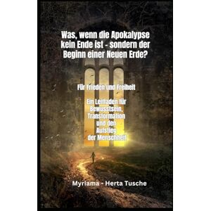 Tusche, Myriama - Herta Was, wenn die Apokalypse kein Ende ist – sondern der Beginn einer Neuen Erde?: Für Freiheit und Frieden Ein Leitfaden für Bewusstsein, ... Dein Weg ... Dein Weg zur spirituellen Erweckung) Tusche, Myriama - Herta Was, wenn die Apokalypse kein Ende ist – sondern der Beginn einer Neuen Erde?: Für Freiheit und Frieden Ein Leitfaden für Bewusstsein, ... Dein Weg ... Dein Weg zur spirituellen Erweckung)