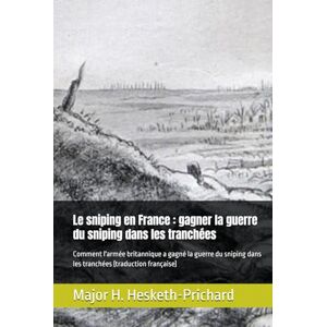 Hesketh Prichard, Hesketh Le sniping en France : gagner la guerre du sniping dans les tranchées: Comment l'armée britannique a gagné la guerre du sniping dans les tranchées (traduction française) Hesketh Prichard, Hesketh Le sniping en France : gagner la guerre du sniping dans les tranchées: Comment l'armée britannique a gagné la guerre du sniping dans les tranchées (traduction française)