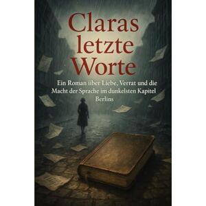 B, Clara Claras letzte Worte: Ein Roman über Liebe, Verrat und die Macht der Sprache im dunkelsten Kapitel Berlins B, Clara Claras letzte Worte: Ein Roman über Liebe, Verrat und die Macht der Sprache im dunkelsten Kapitel Berlins