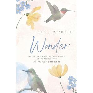 Barkhurst, Bradley Little Wings of Wonder: Inside the Fascinating World of Hummingbirds Barkhurst, Bradley Little Wings of Wonder: Inside the Fascinating World of Hummingbirds