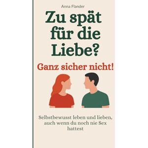 Flander, Anna Zu spät für die Liebe? – Ganz sicher nicht!: Selbstbewusst leben und lieben, auch wenn du noch nie Sex hattest Flander, Anna Zu spät für die Liebe? – Ganz sicher nicht!: Selbstbewusst leben und lieben, auch wenn du noch nie Sex hattest